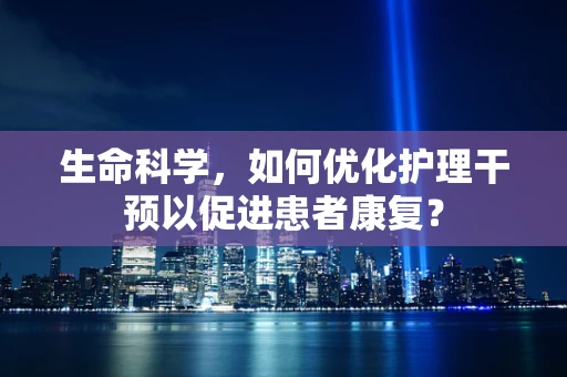 生命科学，如何优化护理干预以促进患者康复？