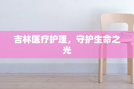 吉林医疗护理，守护生命之光