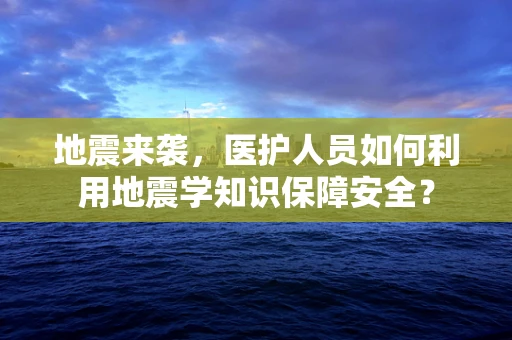 地震来袭，医护人员如何利用地震学知识保障安全？