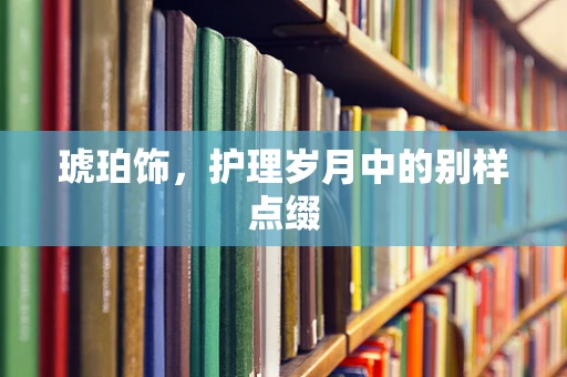 琥珀饰，护理岁月中的别样点缀