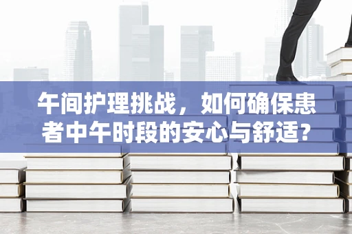 午间护理挑战，如何确保患者中午时段的安心与舒适？