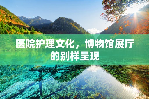 医院护理文化，博物馆展厅的别样呈现