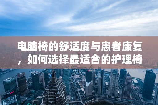 电脑椅的舒适度与患者康复，如何选择最适合的护理椅？