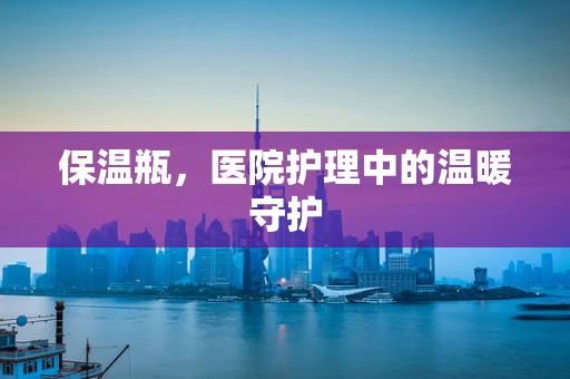 保温瓶，医院护理中的温暖守护