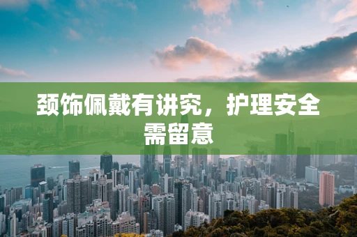 颈饰佩戴有讲究，护理安全需留意