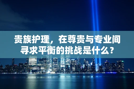 贵族护理，在尊贵与专业间寻求平衡的挑战是什么？