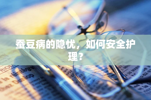 蚕豆病的隐忧，如何安全护理？