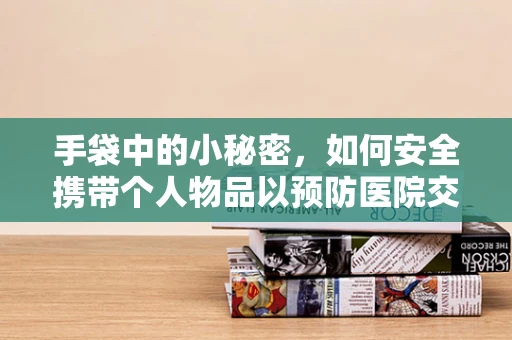 手袋中的小秘密，如何安全携带个人物品以预防医院交叉感染？