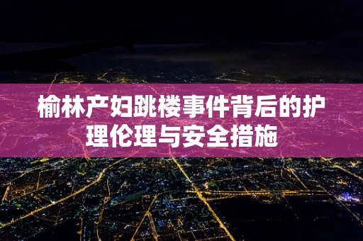 榆林产妇跳楼事件背后的护理伦理与安全措施