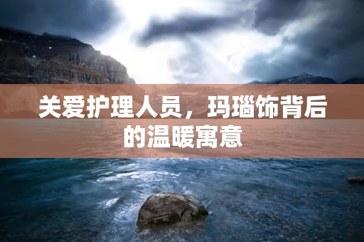 关爱护理人员，玛瑙饰背后的温暖寓意