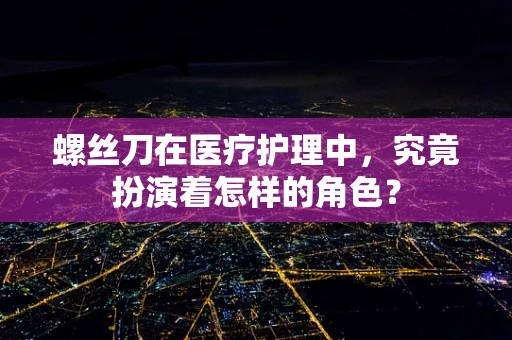 螺丝刀在医疗护理中，究竟扮演着怎样的角色？