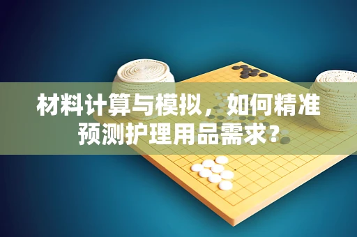 材料计算与模拟，如何精准预测护理用品需求？