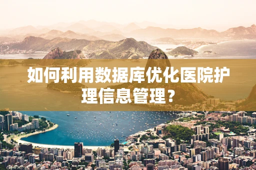 如何利用数据库优化医院护理信息管理？