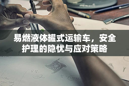 易燃液体罐式运输车，安全护理的隐忧与应对策略