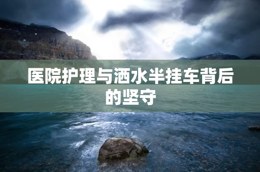 医院护理与洒水半挂车背后的坚守