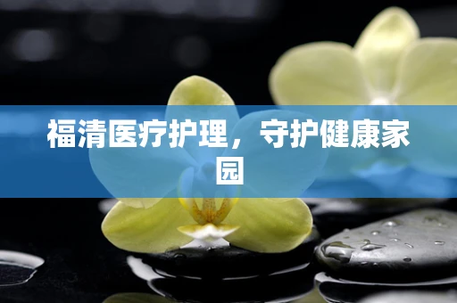福清医疗护理，守护健康家园