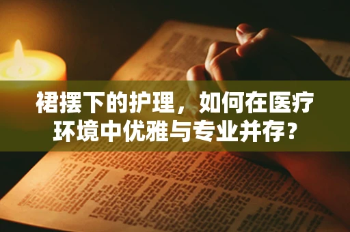 裙摆下的护理，如何在医疗环境中优雅与专业并存？