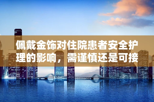 佩戴金饰对住院患者安全护理的影响，需谨慎还是可接受？