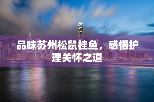 品味苏州松鼠桂鱼，感悟护理关怀之道