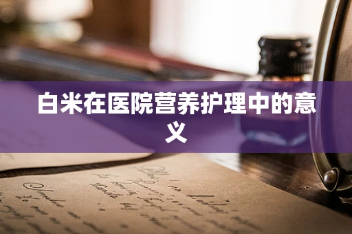 白米在医院营养护理中的意义