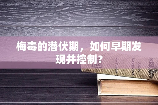梅毒的潜伏期，如何早期发现并控制？