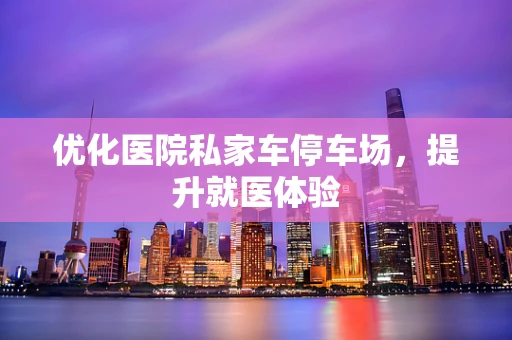 优化医院私家车停车场，提升就医体验