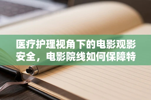 医疗护理视角下的电影观影安全，电影院线如何保障特殊观众的健康？