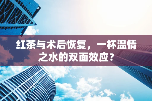 红茶与术后恢复，一杯温情之水的双面效应？