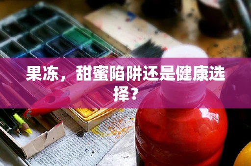 果冻，甜蜜陷阱还是健康选择？