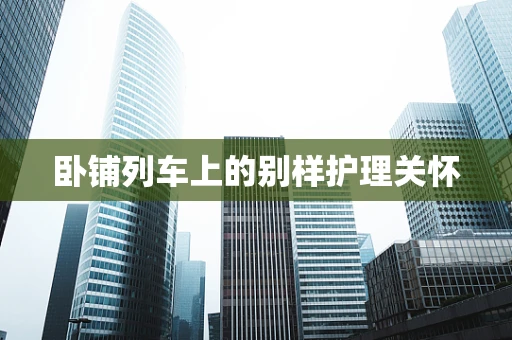卧铺列车上的别样护理关怀