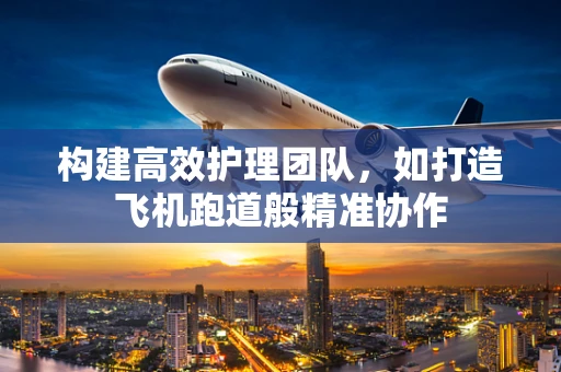 构建高效护理团队，如打造飞机跑道般精准协作