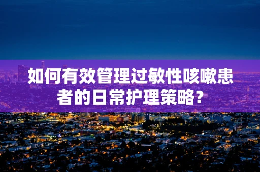 如何有效管理过敏性咳嗽患者的日常护理策略？
