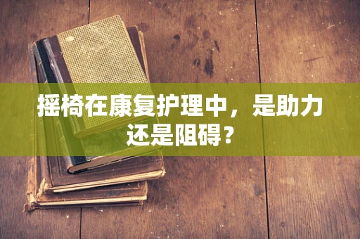 摇椅在康复护理中，是助力还是阻碍？