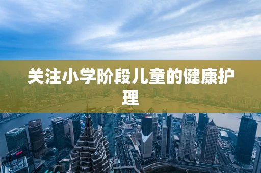 关注小学阶段儿童的健康护理