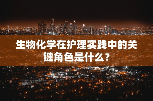 生物化学在护理实践中的关键角色是什么？