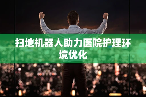 扫地机器人助力医院护理环境优化