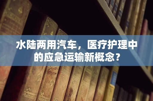 水陆两用汽车，医疗护理中的应急运输新概念？