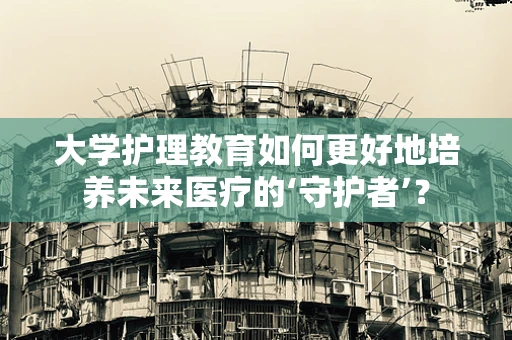 大学护理教育如何更好地培养未来医疗的‘守护者’？