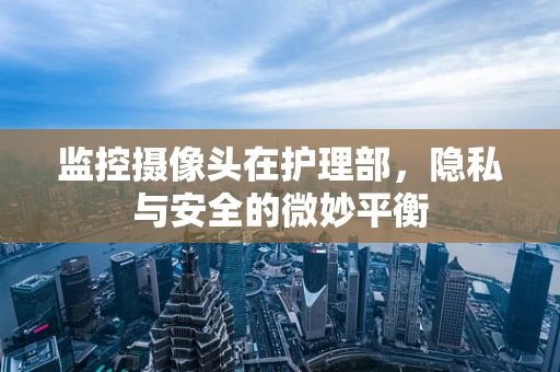 监控摄像头在护理部，隐私与安全的微妙平衡