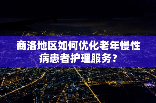 商洛地区如何优化老年慢性病患者护理服务？