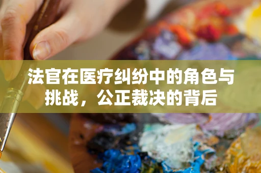 法官在医疗纠纷中的角色与挑战，公正裁决的背后