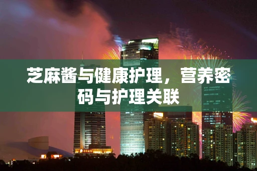 芝麻酱与健康护理，营养密码与护理关联