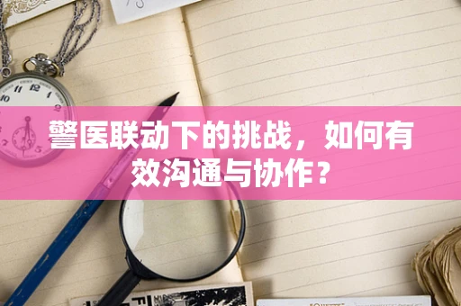 警医联动下的挑战，如何有效沟通与协作？