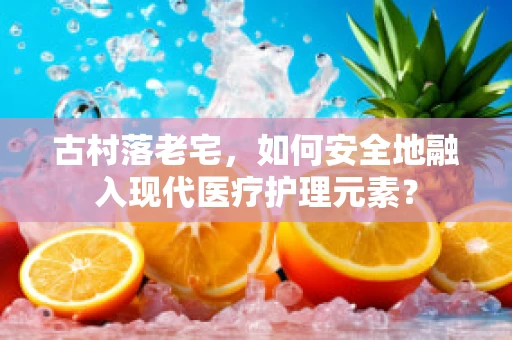 古村落老宅，如何安全地融入现代医疗护理元素？