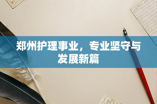 郑州护理事业，专业坚守与发展新篇