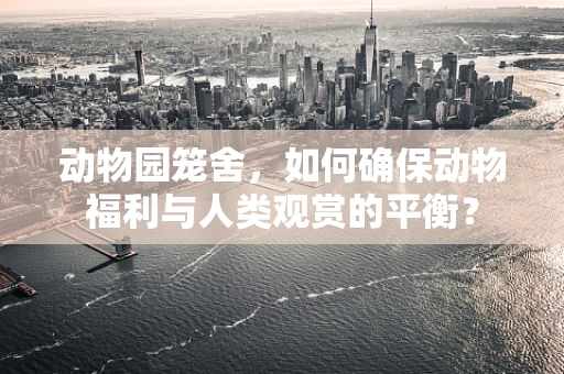动物园笼舍，如何确保动物福利与人类观赏的平衡？