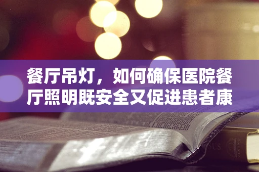 餐厅吊灯，如何确保医院餐厅照明既安全又促进患者康复？
