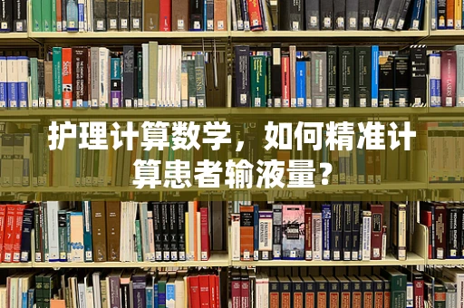 护理计算数学，如何精准计算患者输液量？