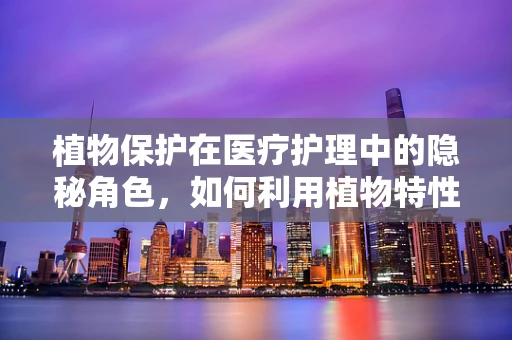 植物保护在医疗护理中的隐秘角色，如何利用植物特性促进患者康复？