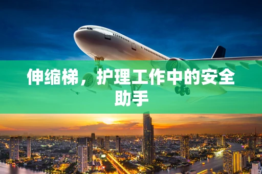 伸缩梯，护理工作中的安全助手